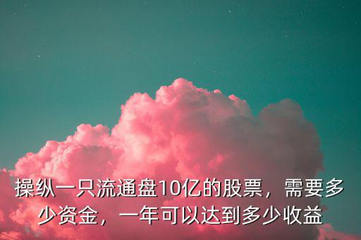 操縱一只流通盤10億的股票，需要多少資金，一年可以達到多少收益