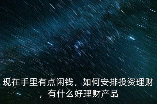 現(xiàn)在手里有點閑錢，如何安排投資理財，有什么好理財產(chǎn)品