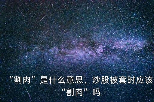“割肉”是什么意思，炒股被套時(shí)應(yīng)該“割肉”嗎