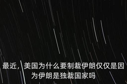 最近，美國為什么要制裁伊朗僅僅是因為伊朗是獨裁國家嗎