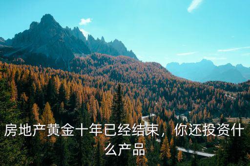 房地產(chǎn)黃金十年已經(jīng)結(jié)束，你還投資什么產(chǎn)品