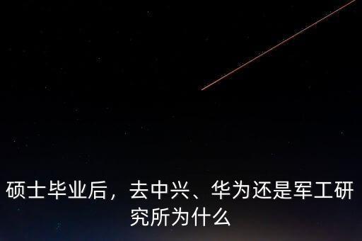碩士畢業(yè)后，去中興、華為還是軍工研究所為什么