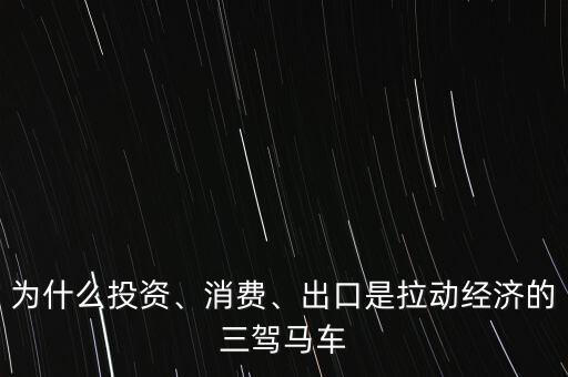 為什么投資、消費、出口是拉動經(jīng)濟的三駕馬車