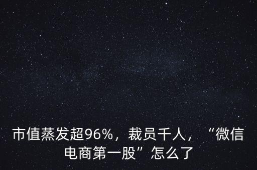 市值蒸發(fā)超96%，裁員千人，“微信電商第一股”怎么了