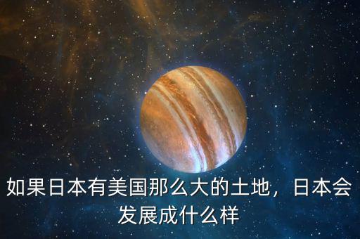 如果日本有美國(guó)那么大的土地，日本會(huì)發(fā)展成什么樣