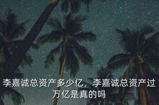 李嘉誠(chéng)總資產(chǎn)多少億，李嘉誠(chéng)總資產(chǎn)過(guò)萬(wàn)億是真的嗎