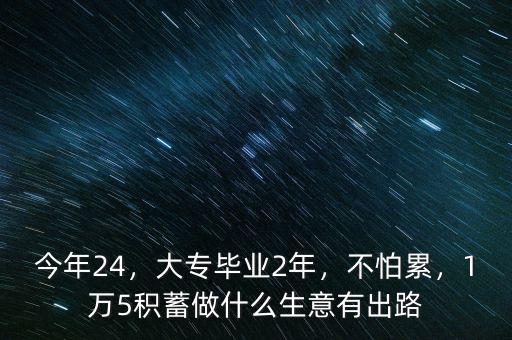 今年24，大專畢業(yè)2年，不怕累，1萬5積蓄做什么生意有出路