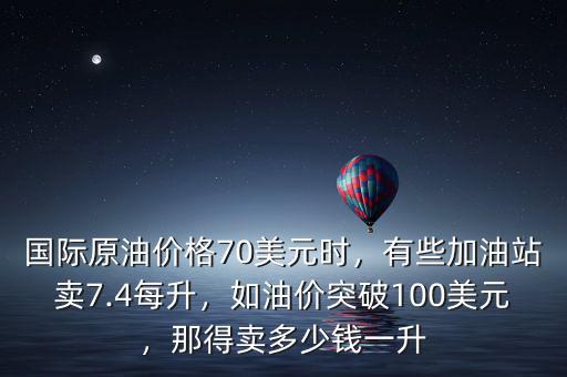 國際原油價格70美元時，有些加油站賣7.4每升，如油價突破100美元，那得賣多少錢一升
