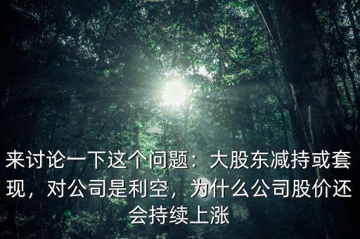 來(lái)討論一下這個(gè)問(wèn)題：大股東減持或套現(xiàn)，對(duì)公司是利空，為什么公司股價(jià)還會(huì)持續(xù)上漲
