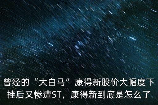 曾經(jīng)的“大白馬”康得新股價大幅度下挫后又慘遭ST，康得新到底是怎么了