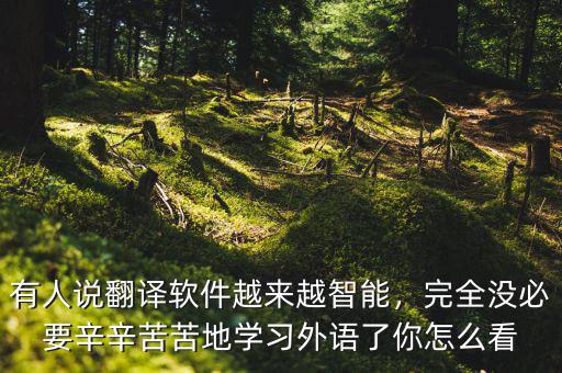 有人說翻譯軟件越來越智能，完全沒必要辛辛苦苦地學(xué)習(xí)外語了你怎么看
