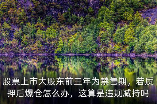 股票上市大股東前三年為禁售期，若質(zhì)押后爆倉怎么辦，這算是違規(guī)減持嗎