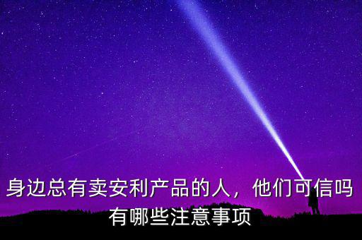 身邊總有賣安利產(chǎn)品的人，他們可信嗎有哪些注意事項(xiàng)