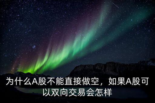 為什么A股不能直接做空，如果A股可以雙向交易會怎樣