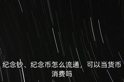 紀(jì)念鈔、紀(jì)念幣怎么流通，可以當(dāng)貨幣消費(fèi)嗎