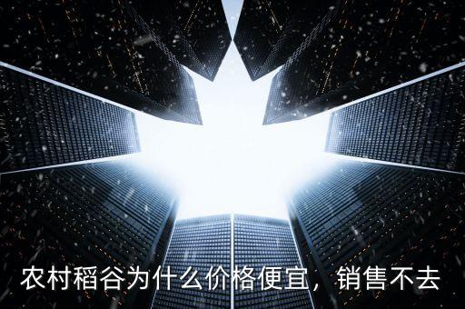 農(nóng)村稻谷為什么價(jià)格便宜，銷售不去