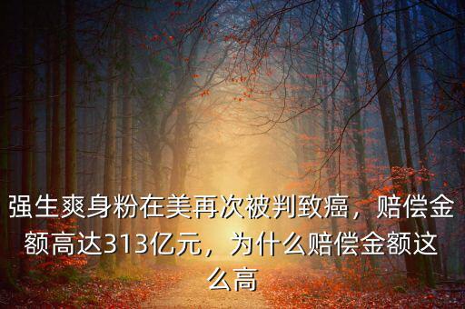 強生爽身粉在美再次被判致癌，賠償金額高達313億元，為什么賠償金額這么高