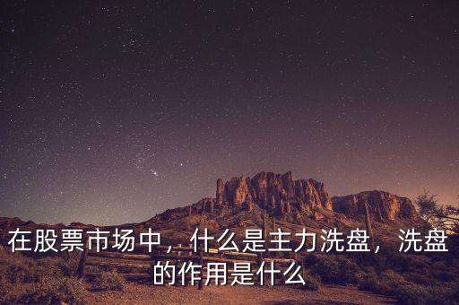 在股票市場(chǎng)中，什么是主力洗盤，洗盤的作用是什么
