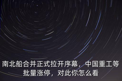 南北船合并正式拉開序幕，中國(guó)重工等批量漲停，對(duì)此你怎么看