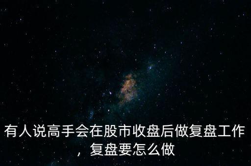 有人說高手會(huì)在股市收盤后做復(fù)盤工作，復(fù)盤要怎么做