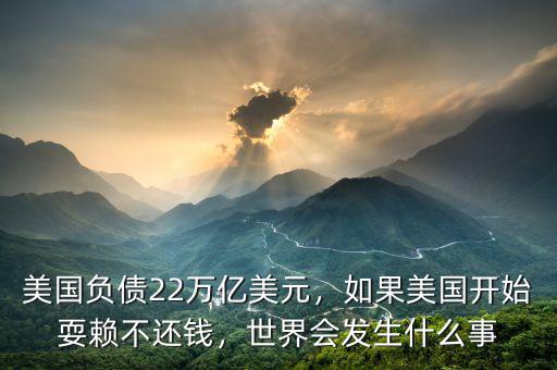 美國負(fù)債22萬億美元，如果美國開始耍賴不還錢，世界會發(fā)生什么事
