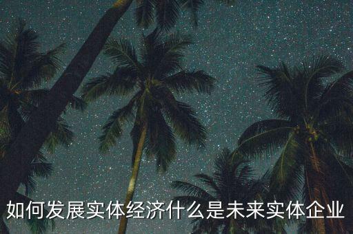 如何發(fā)展實體經(jīng)濟什么是未來實體企業(yè)