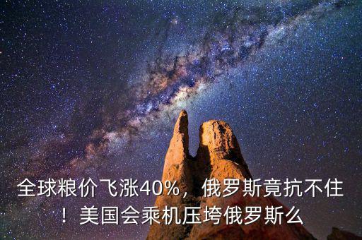 全球糧價飛漲40%，俄羅斯竟抗不??！美國會乘機壓垮俄羅斯么