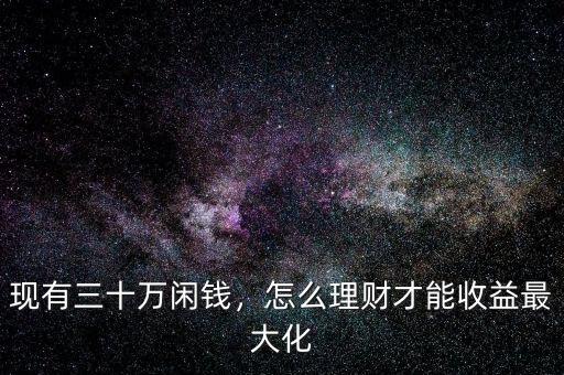 現(xiàn)有三十萬閑錢，怎么理財才能收益最大化