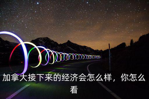 加拿大經(jīng)濟(jì)怎么樣,加拿大經(jīng)濟(jì)怎么樣