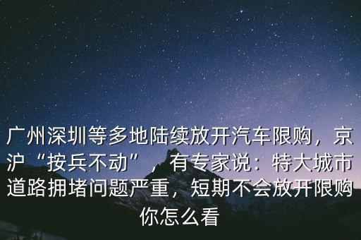 廣州深圳等多地陸續(xù)放開汽車限購，京滬“按兵不動”，有專家說：特大城市道路擁堵問題嚴重，短期不會放開限購你怎么看