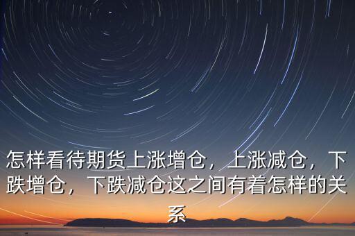 怎樣看待期貨上漲增倉(cāng)，上漲減倉(cāng)，下跌增倉(cāng)，下跌減倉(cāng)這之間有著怎樣的關(guān)系