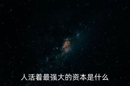 企業(yè)活資本是什么,人活著最強大的資本是什么
