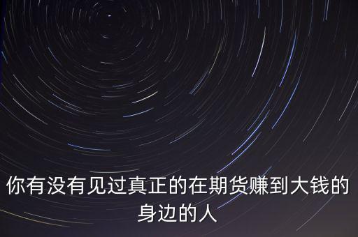 你有沒(méi)有見(jiàn)過(guò)真正的在期貨賺到大錢的身邊的人