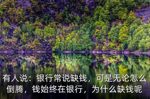 有人說(shuō)：銀行常說(shuō)缺錢，可是無(wú)論怎么倒騰，錢始終在銀行，為什么缺錢呢
