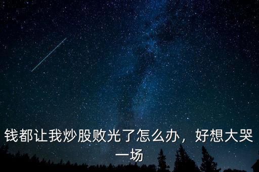 錢都讓我炒股敗光了怎么辦，好想大哭一場(chǎng)