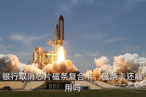 銀行取消芯片磁條復(fù)合卡，磁條卡還能用嗎