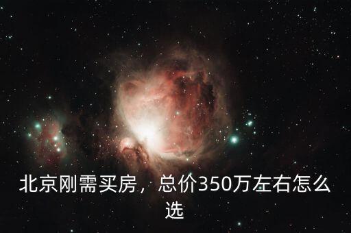 北京剛需買房，總價350萬左右怎么選