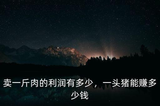 賣一斤肉的利潤有多少，一頭豬能賺多少錢