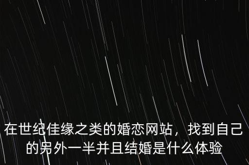在世紀(jì)佳緣之類的婚戀網(wǎng)站，找到自己的另外一半并且結(jié)婚是什么體驗