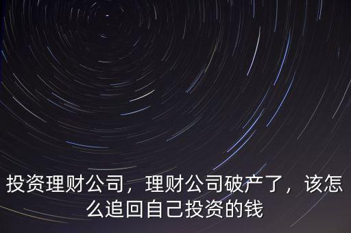 投資理財公司，理財公司破產(chǎn)了，該怎么追回自己投資的錢