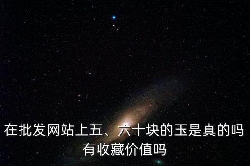 在批發(fā)網(wǎng)站上五、六十塊的玉是真的嗎有收藏價值嗎