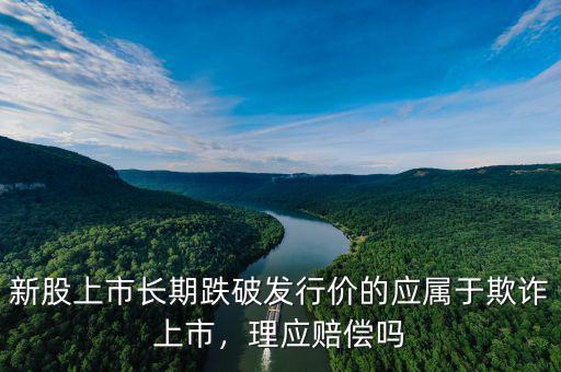 新股上市長(zhǎng)期跌破發(fā)行價(jià)的應(yīng)屬于欺詐上市，理應(yīng)賠償嗎