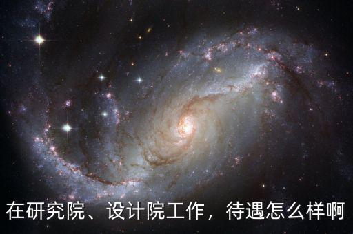 在研究院、設(shè)計院工作，待遇怎么樣啊