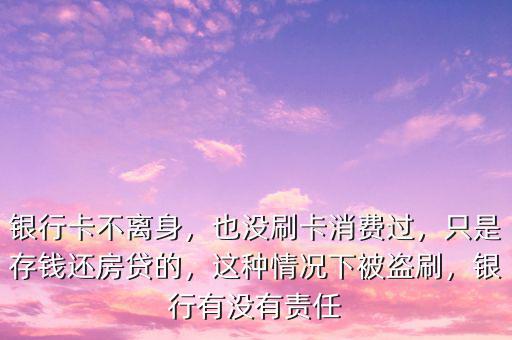 銀行卡不離身，也沒刷卡消費(fèi)過，只是存錢還房貸的，這種情況下被盜刷，銀行有沒有責(zé)任