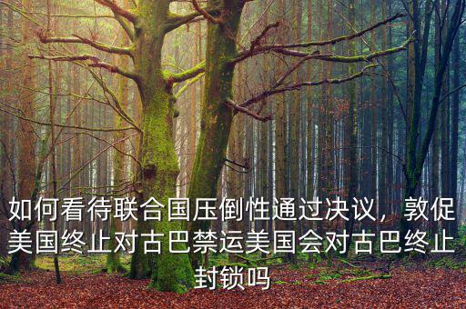如何看待聯(lián)合國(guó)壓倒性通過決議，敦促美國(guó)終止對(duì)古巴禁運(yùn)美國(guó)會(huì)對(duì)古巴終止封鎖嗎