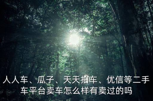 人人車、瓜子、天天拍車、優(yōu)信等二手車平臺賣車怎么樣有賣過的嗎