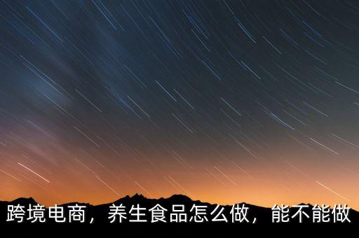 跨境電商，養(yǎng)生食品怎么做，能不能做