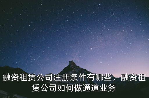 融資租賃公司注冊條件有哪些，融資租賃公司如何做通道業(yè)務(wù)