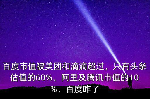 百度市值被美團(tuán)和滴滴超過，只有頭條估值的60%、阿里及騰訊市值的10%，百度咋了