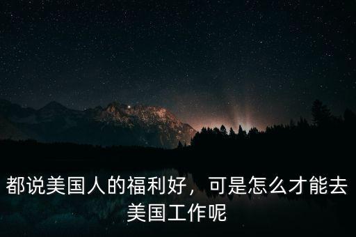 都說美國人的福利好，可是怎么才能去美國工作呢